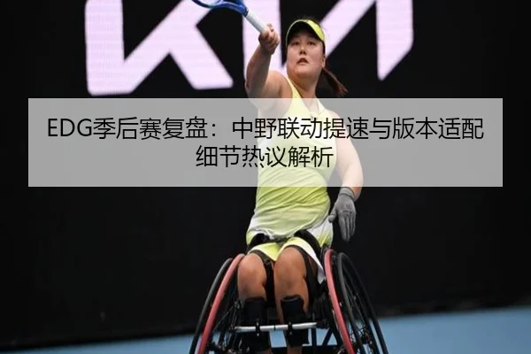 EDG季后赛复盘：中野联动提速与版本适配细节热议解析