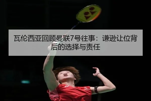 瓦伦西亚回顾曼联7号往事：谦逊让位背后的选择与责任